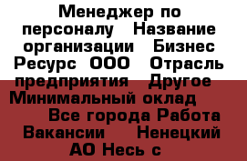 Менеджер по персоналу › Название организации ­ Бизнес Ресурс, ООО › Отрасль предприятия ­ Другое › Минимальный оклад ­ 35 000 - Все города Работа » Вакансии   . Ненецкий АО,Несь с.